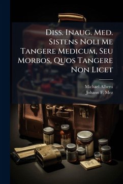 Diss. Inaug. Med. Sistens Noli Me Tangere Medicum, Seu Morbos, Quos Tangere Non Licet - Alberti, Michael Diss. Inaug. Med. Sistens Noli Me Tangere Medicum, Seu Morbos, Quos Tangere Non Licet - Alberti, Michael