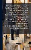 Outlines Of An Attempt To Establish A Plan For A Just And Regular Equivalent For The Labour And Support Of The Poor And To Reconcile The Weights Of The Kingdom To One Standard By Connecting Them With The Copper Coinage