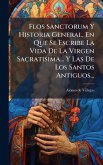 Flos Sanctorum Y Historia General, En Que Se Escribe La Vida De La Virgen Sacratisima... Y Las De Los Santos Antiguos...