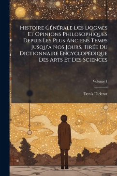 Cover Histoire GÃ(c)nÃ(c)rale Des Dogmes Et Opinions Philosophiques Depuis Les Plus Anciens Temps Jusqu'Ã Nos Jours, TirÃ(c)e Du Dictionnaire EncyclopÃ(c)dique Des Arts Et Des Sciences