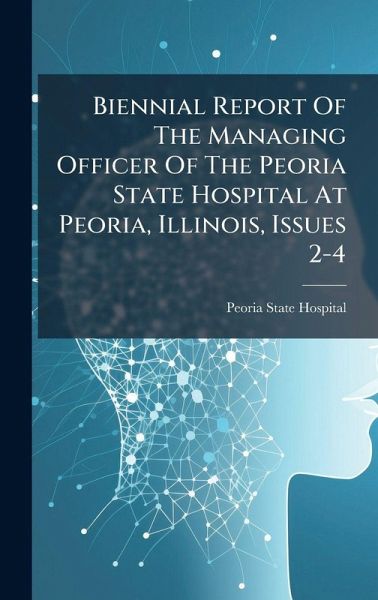 Biennial Report Of The Managing Officer Of The Peoria State Hospital At Peoria, Illinois, Issues 2-4 Biennial Report Of The Managing Officer Of The Peoria State Hospital At Peoria, Illinois, Issues 2-4