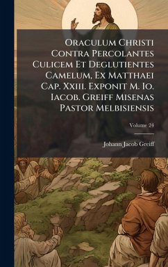 Oraculum Christi Contra Percolantes Culicem Et Deglutientes Camelum, Ex Matthaei Cap. Xxiii. Exponit M. Io. Iacob. Greiff Misenas Pastor Melbisiensis - Greiff, Johann Jacob Oraculum Christi Contra Percolantes Culicem Et Deglutientes Camelum, Ex Matthaei Cap. Xxiii. Exponit M. Io. Iacob. Greiff Misenas Pastor Melbisiensis - Greiff, Johann Jacob