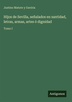 Hijos de Sevilla, señalados en santidad, letras, armas, artes ó dignidad - Matute y Gaviria, Justino
