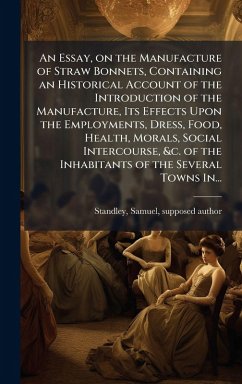 Cover An Essay, on the Manufacture of Straw Bonnets, Containing an Historical Account of the Introduction of the Manufacture, Its Effects Upon the Employments, Dress, Food, Health, Morals, Social Intercourse, &c. of the Inhabitants of the Several Towns In...