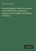 Practical Religion. Being Plain Papers on the Daily Duties, Experience, Dangers, and Privileges of Professing Christians Practical Religion. Being Plain Papers on the Daily Duties, Experience, Dangers, and Privileges of Professing Christians