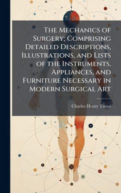 The Mechanics of Surgery; Comprising Detailed Descriptions, Illustrations, and Lists of the Instruments, Appliances, and Furniture Necessary in Modern Surgical Art - Truax, Charles Henry
