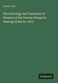 The Pathology and Treatment of Diseases of the Ovaries. Being the Hastings Essay for 1873 The Pathology and Treatment of Diseases of the Ovaries. Being the Hastings Essay for 1873