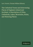 The Cathedral Towns and Intervening Places of England, Ireland and Scotland. A Description of Cities, Cathedrals, Lakes, Mountains, Ruins, and Watering Places