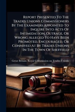 Cover Report Presented To The Trades Unions Commissioners By The Examiners Appointed To Inquire Into Acts Of Intimidation, Outrage, Or Wrong Alleged To Have Been Promoted, Encouraged, Or Connived At By Trades Unions In The Town Of Sheffield