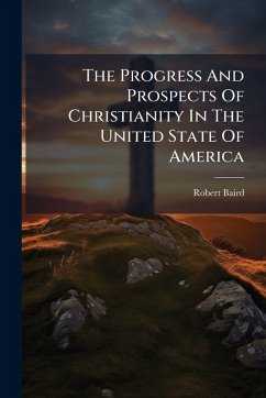 The Progress And Prospects Of Christianity In The United State Of America - Baird, Robert