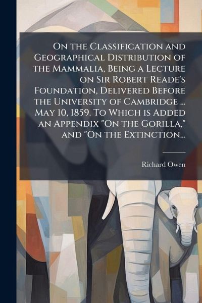 On the Classification and Geographical Distribution of the Mammalia, Being a Lecture on Sir Robert Reade's Foundation, Delivered Before the University of Cambridge ... May 10, 1859. To Which is Added an Appendix On the Classification and Geographical Distribution of the Mammalia, Being a Lecture on Sir Robert Reade's Foundation, Delivered Before the University of Cambridge ... May 10, 1859. To Which is Added an Appendix