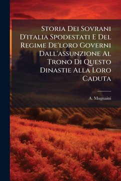 Storia Dei Sovrani D'italia Spodestati E Del Regime De'loro Governi Dall'assunzione Al Trono Di Questo Dinastie Alla Loro Caduta - Mugnaini, A.