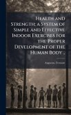 Health and Strength; a System of Simple and Effective Indoor Exercises for the Proper Development of the Human Body .. Health and Strength; a System of Simple and Effective Indoor Exercises for the Proper Development of the Human Body ..