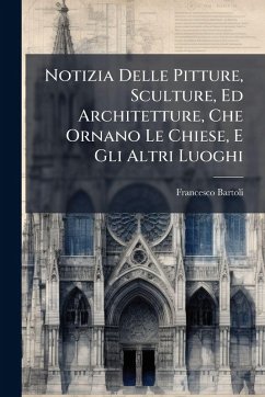 Notizia Delle Pitture, Sculture, Ed Architetture, Che Ornano Le Chiese, E Gli Altri Luoghi - Bartoli, Francesco