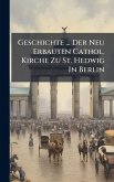Geschichte ... Der Neu Erbauten Cathol. Kirche Zu St. Hedwig In Berlin