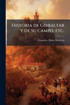 Historia de Gibraltar y de su campo, etc. - Montero, Francisco Maria Historia de Gibraltar y de su campo, etc. - Montero, Francisco Maria