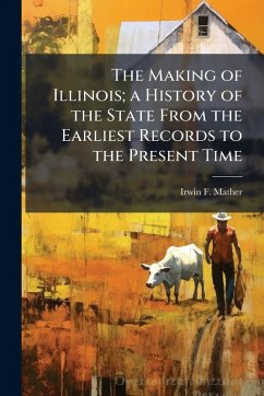 The Making of Illinois; a History of the State From the Earliest Records to the Present Time - Mather, Irwin F