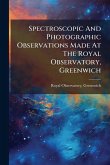 Spectroscopic And Photographic Observations Made At The Royal Observatory, Greenwich Spectroscopic And Photographic Observations Made At The Royal Observatory, Greenwich