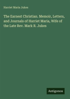 The Earnest Christian. Memoir, Letters, and Journals of Harriet Maria, Wife of the Late Rev. Mark R. Jukes - Jukes, Harriet Maria