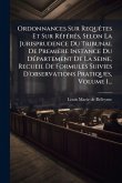 Ordonnances Sur RequÃates Et Sur RÃ(c)fÃ(c)rÃ(c)s, Selon La Jurisprudence Du Tribunal De Première Instance Du DÃ(c)partement De La Seine, Recueil De Formules Suivies D'observations Pratiques, Volume 1...