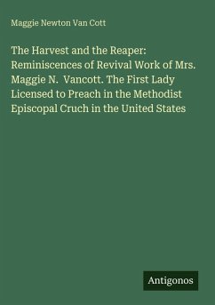The Harvest and the Reaper: Reminiscences of Revival Work of Mrs. Maggie N. Vancott. The First Lady Licensed to Preach in the Methodist Episcopal Cruch in the United States - Cott, Maggie Newton Van
