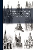 A Catechism On the Holy Catholick and Apostolick Church