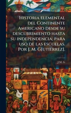 Cover Historia elemental del Continente Americano desde su descubrimiento hasta su independencia; para uso de las escuelas. Por J. M. G[utierrez].