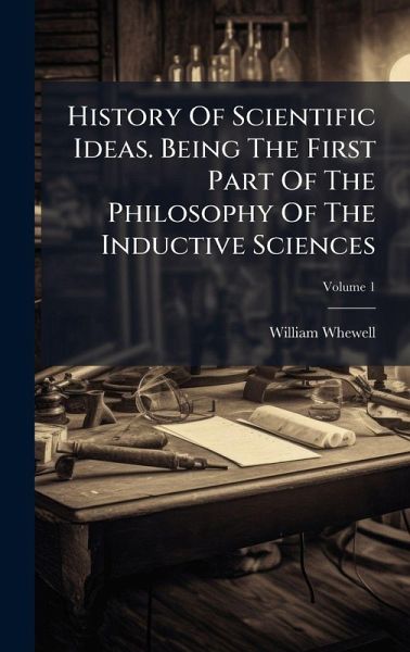 History Of Scientific Ideas. Being The First Part Of The Philosophy Of The Inductive Sciences History Of Scientific Ideas. Being The First Part Of The Philosophy Of The Inductive Sciences