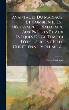 Avantages Du Mariage, Et Combien Il Est NÃ(c)cessaire Et Salutaire Aux PrÃatres Et Aux Ã‰vÃaques De Ce Tems-ci D'Ã(c)pouser Une Fille ChrÃ(c)tienne, Volume 2... - Desforges, Pierre