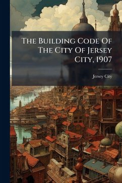 The Building Code Of The City Of Jersey City, 1907 - (N J, Jersey City The Building Code Of The City Of Jersey City, 1907 - (N J, Jersey City