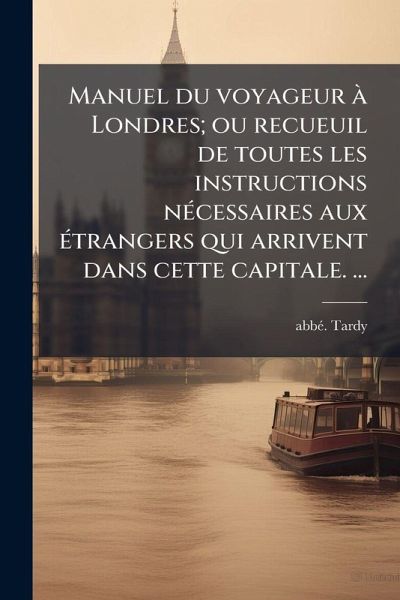 Manuel du voyageur Ã Londres; ou recueuil de toutes les instructions nÃ(c)cessaires aux Ã(c)trangers qui arrivent dans cette capitale. â€]