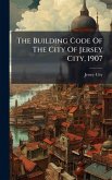 The Building Code Of The City Of Jersey City, 1907 The Building Code Of The City Of Jersey City, 1907