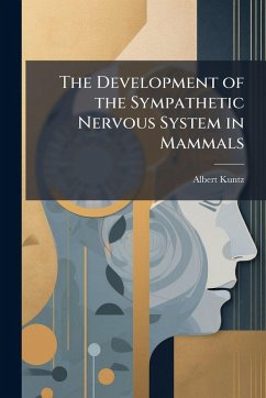 The Development of the Sympathetic Nervous System in Mammals - Kuntz, Albert The Development of the Sympathetic Nervous System in Mammals - Kuntz, Albert