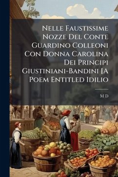 Nelle Faustissime Nozze Del Conte Guardino Colleoni Con Donna Carolina Dei Principi Giustiniani-Bandini [A Poem Entitled Idilio - D, M.