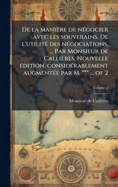 De la manière de nÃ(c)gocier avec les souverains. De l'utilitÃ(c) des nÃ(c)gociations, ... Par Monsieur de Callières. Nouvelle Ã(c)dition, considÃ(c)rablement augmentÃ(c)e par M. *** ... of 2 - Callières, Monsieur de De la manière de nÃ(c)gocier avec les souverains. De l'utilitÃ(c) des nÃ(c)gociations, ... Par Monsieur de Callières. Nouvelle Ã(c)dition, considÃ(c)rablement augmentÃ(c)e par M. *** ... of 2 - Callières, Monsieur de
