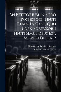An Petitorium In Foro Possessorii Finiti Etiam In Casu, Quo Iudex Possessorii Finiti Simul Reus Est, Moveri Debeat? - Schorch, Hieronymus Friedrich An Petitorium In Foro Possessorii Finiti Etiam In Casu, Quo Iudex Possessorii Finiti Simul Reus Est, Moveri Debeat? - Schorch, Hieronymus Friedrich