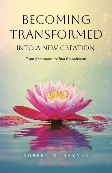 Becoming Transformed Into a New Creation: From Remembrance Into Embodiment (eBook, ePUB) Becoming Transformed Into a New Creation: From Remembrance Into Embodiment (eBook, ePUB)