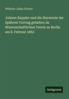 Johann Keppler und die Harmonie der Spähren Vortrag gehalten im Wissenschaftlichen Verein zu Berlin am 8. Februar 1862 - Förster, Wilhelm Julius