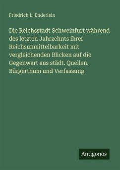 Die Reichsstadt Schweinfurt während des letzten Jahrzehnts ihrer Reichsunmittelbarkeit mit vergleichenden Blicken auf die Gegenwart aus städt. Quellen. Bürgerthum und Verfassung - Enderlein, Friedrich L. Die Reichsstadt Schweinfurt während des letzten Jahrzehnts ihrer Reichsunmittelbarkeit mit vergleichenden Blicken auf die Gegenwart aus städt. Quellen. Bürgerthum und Verfassung - Enderlein, Friedrich L.