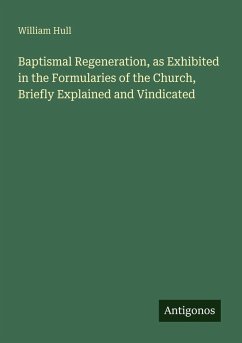 Baptismal Regeneration, as Exhibited in the Formularies of the Church, Briefly Explained and Vindicated - Hull, William