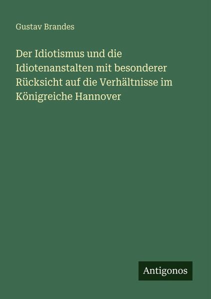 Der Idiotismus und die Idiotenanstalten mit besonderer Rücksicht auf die Verhältnisse im Königreiche Hannover