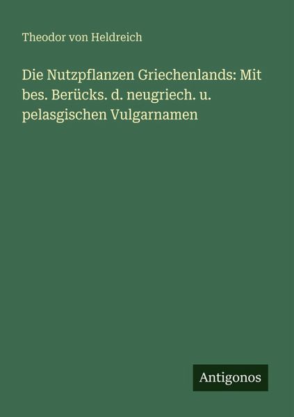 Die Nutzpflanzen Griechenlands: Mit bes. Berücks. d. neugriech. u. pelasgischen Vulgarnamen Die Nutzpflanzen Griechenlands: Mit bes. Berücks. d. neugriech. u. pelasgischen Vulgarnamen