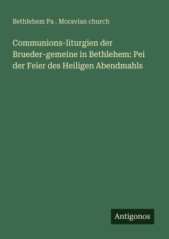 Communions-liturgien der Brueder-gemeine in Bethlehem: Pei der Feier des Heiligen Abendmahls - Church, Bethlehem Pa . Moravian Communions-liturgien der Brueder-gemeine in Bethlehem: Pei der Feier des Heiligen Abendmahls - Church, Bethlehem Pa . Moravian
