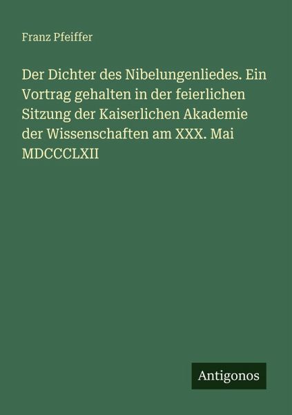 Der Dichter des Nibelungenliedes. Ein Vortrag gehalten in der feierlichen Sitzung der Kaiserlichen Akademie der Wissenschaften am XXX. Mai MDCCCLXII Der Dichter des Nibelungenliedes. Ein Vortrag gehalten in der feierlichen Sitzung der Kaiserlichen Akademie der Wissenschaften am XXX. Mai MDCCCLXII
