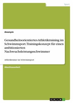 Gesundheitsorientiertes Athletiktraining im Schwimmsport. Trainingskonzept für einen ambitionierten Nachwuchsleistungsschwimmer Gesundheitsorientiertes Athletiktraining im Schwimmsport. Trainingskonzept für einen ambitionierten Nachwuchsleistungsschwimmer
