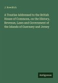 A Treatise Addressed to the British House of Commons, on the History, Revenue, Laws and Government of the Islands of Guernsey and Jersey A Treatise Addressed to the British House of Commons, on the History, Revenue, Laws and Government of the Islands of Guernsey and Jersey