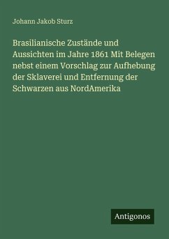 Brasilianische Zustände und Aussichten im Jahre 1861 Mit Belegen nebst einem Vorschlag zur Aufhebung der Sklaverei und Entfernung der Schwarzen aus NordAmerika - Sturz, Johann Jakob Brasilianische Zustände und Aussichten im Jahre 1861 Mit Belegen nebst einem Vorschlag zur Aufhebung der Sklaverei und Entfernung der Schwarzen aus NordAmerika - Sturz, Johann Jakob