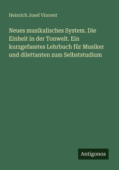 Neues musikalisches System. Die Einheit in der Tonwelt. Ein kurzgefasstes Lehrbuch für Musiker und dilettanten zum Selbststudium - Vincent, Heinrich Josef