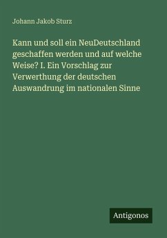 Kann und soll ein NeuDeutschland geschaffen werden und auf welche Weise? I. Ein Vorschlag zur Verwerthung der deutschen Auswandrung im nationalen Sinne - Sturz, Johann Jakob Kann und soll ein NeuDeutschland geschaffen werden und auf welche Weise? I. Ein Vorschlag zur Verwerthung der deutschen Auswandrung im nationalen Sinne - Sturz, Johann Jakob