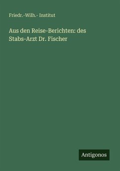 Aus den Reise-Berichten: des Stabs-Arzt Dr. Fischer - Institut, Friedr. -Wilh.
